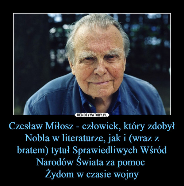 Czesław Miłosz - człowiek, który zdobył Nobla w literaturze, jak i (wraz z bratem) tytuł Sprawiedliwych Wśród Narodów Świata za pomoc Żydom w czasie wojny –  