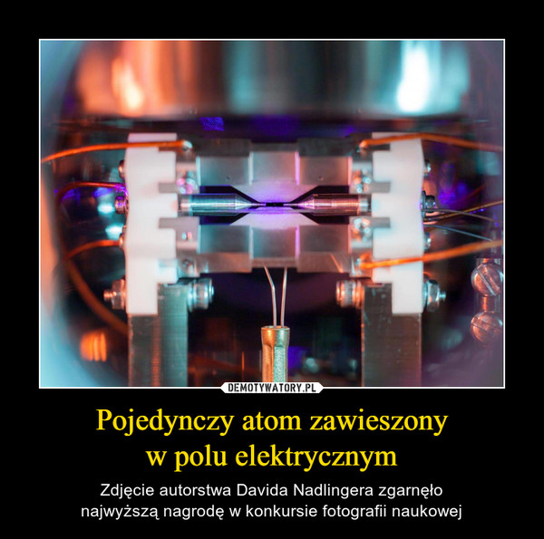 Pojedynczy atom zawieszonyw polu elektrycznym – Zdjęcie autorstwa Davida Nadlingera zgarnęłonajwyższą nagrodę w konkursie fotografii naukowej 