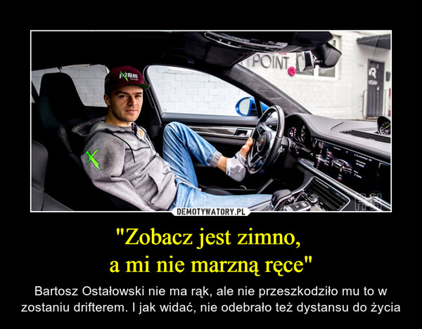 "Zobacz jest zimno, a mi nie marzną ręce" – Bartosz Ostałowski nie ma rąk, ale nie przeszkodziło mu to w zostaniu drifterem. I jak widać, nie odebrało też dystansu do życia 