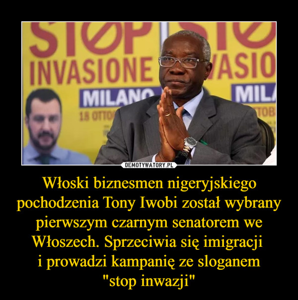 Włoski biznesmen nigeryjskiego pochodzenia Tony Iwobi został wybrany pierwszym czarnym senatorem we Włoszech. Sprzeciwia się imigracji i prowadzi kampanię ze sloganem"stop inwazji" –  