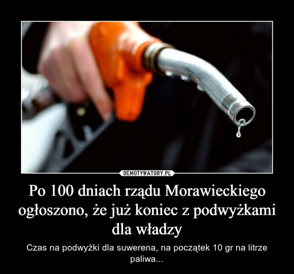 Po 100 dniach rządu Morawieckiego ogłoszono, że już koniec z podwyżkami dla władzy – Czas na podwyżki dla suwerena, na początek 10 gr na litrze paliwa... 