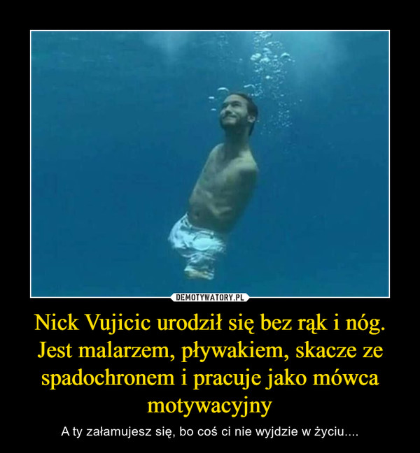 Nick Vujicic urodził się bez rąk i nóg. Jest malarzem, pływakiem, skacze ze spadochronem i pracuje jako mówca motywacyjny