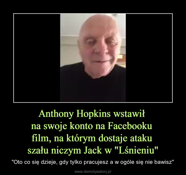 Anthony Hopkins wstawił na swoje konto na Facebooku film, na którym dostaje ataku szału niczym Jack w "Lśnieniu" – "Oto co się dzieje, gdy tylko pracujesz a w ogóle się nie bawisz" 