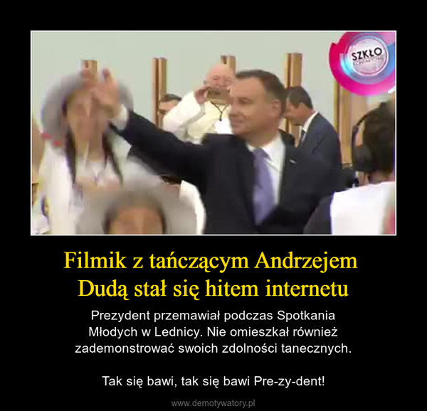 Filmik z tańczącym Andrzejem Dudą stał się hitem internetu – Prezydent przemawiał podczas SpotkaniaMłodych w Lednicy. Nie omieszkał równieżzademonstrować swoich zdolności tanecznych.Tak się bawi, tak się bawi Pre-zy-dent! 