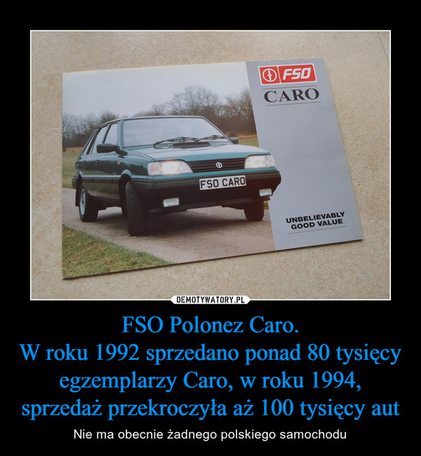 FSO Polonez Caro.W roku 1992 sprzedano ponad 80 tysięcy egzemplarzy Caro, w roku 1994, sprzedaż przekroczyła aż 100 tysięcy aut – Nie ma obecnie żadnego polskiego samochodu 