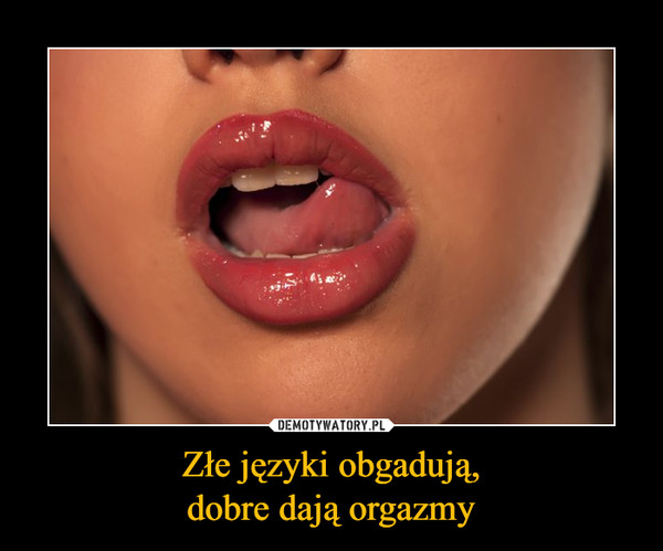 Złe języki obgadują,dobre dają orgazmy –  