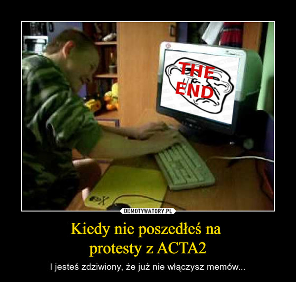 Kiedy nie poszedłeś na protesty z ACTA2 – I jesteś zdziwiony, że już nie włączysz memów... 