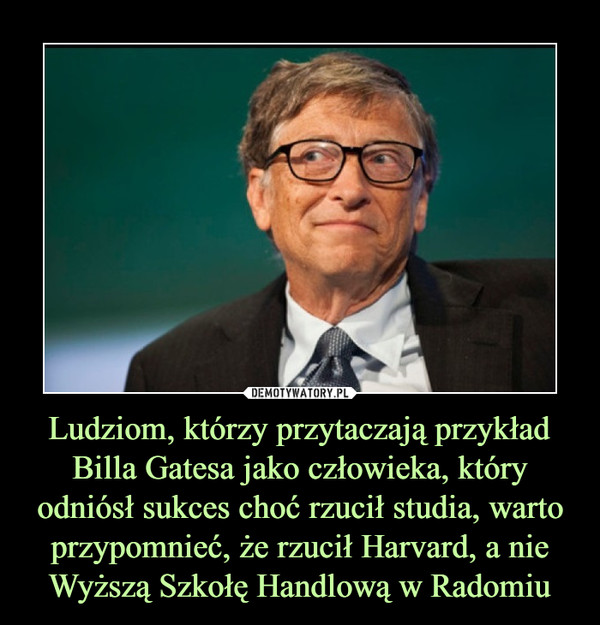 Ludziom, którzy przytaczają przykład Billa Gatesa jako człowieka, który odniósł sukces choć rzucił studia, warto przypomnieć, że rzucił Harvard, a nie Wyższą Szkołę Handlową w Radomiu –  