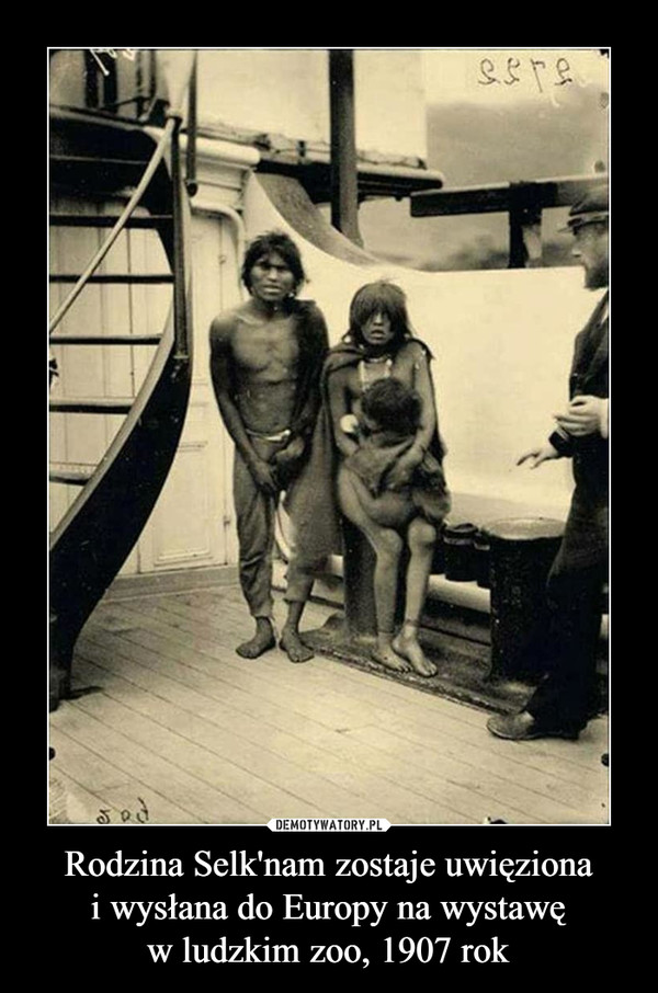 Rodzina Selk'nam zostaje uwięziona
i wysłana do Europy na wystawę
w ludzkim zoo, 1907 rok