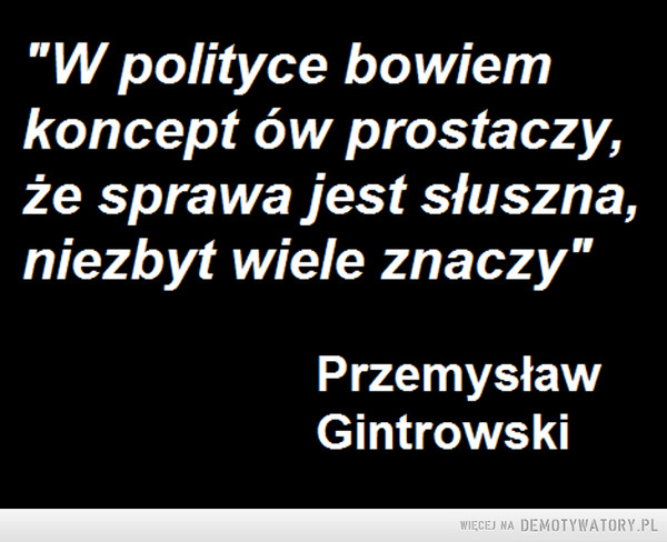 Gorzka prawda –  "W polityce bowiem koncept ów prostaczy, że sprawa jest słuszna, niezbyt wiele znaczy" Przemysław Gintrowski