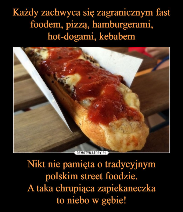 Każdy zachwyca się zagranicznym fast foodem, pizzą, hamburgerami, hot-dogami, kebabem Nikt nie pamięta o tradycyjnym
polskim street foodzie.
A taka chrupiąca zapiekaneczka
to niebo w gębie!