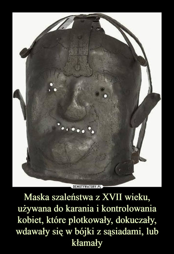 Maska szaleństwa z XVII wieku, używana do karania i kontrolowania kobiet, które plotkowały, dokuczały, wdawały się w bójki z sąsiadami, lub kłamały