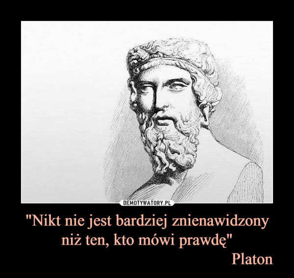 "Nikt nie jest bardziej znienawidzonyniż ten, kto mówi prawdę"                                                  Platon –  