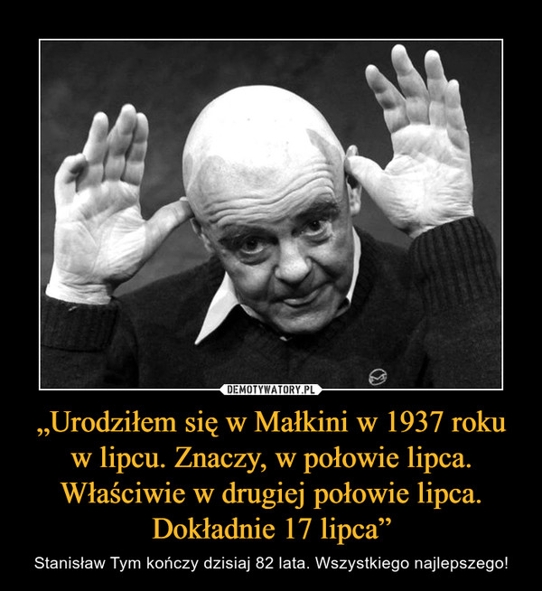 „Urodziłem się w Małkini w 1937 roku w lipcu. Znaczy, w połowie lipca. Właściwie w drugiej połowie lipca. Dokładnie 17 lipca” – Stanisław Tym kończy dzisiaj 82 lata. Wszystkiego najlepszego! 