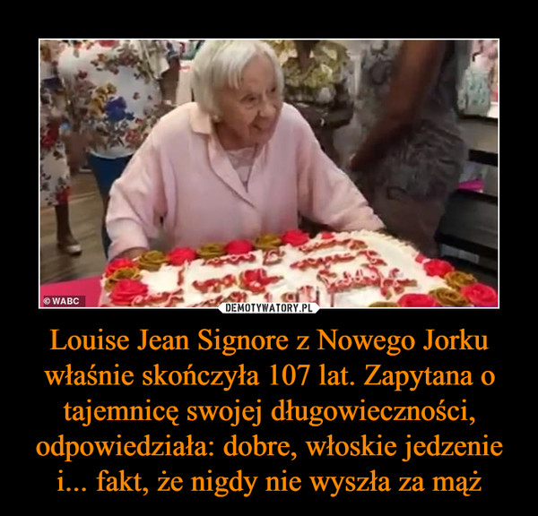 Louise Jean Signore z Nowego Jorku właśnie skończyła 107 lat. Zapytana o tajemnicę swojej długowieczności, odpowiedziała: dobre, włoskie jedzenie i... fakt, że nigdy nie wyszła za mąż –  