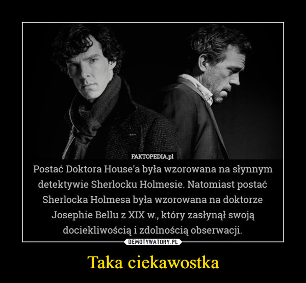 Taka ciekawostka –  FAKTOPEDIA.plPostać Doktora House'a była wzorowana na słynnymdetektywie Sherlocku Holmesie. Natomiast postaćSherlocka Holmesa była wzorowana na doktorzeJosephie Bellu z XIX w., który zasłynął swojądociekliwością i zdolnością obserwacji.