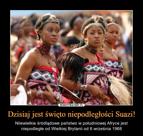 Dzisiaj jest święto niepodległości Suazi! – Niiewielkie śródlądowe państwo w południowej Afryce jest niepodległe od Wielkiej Brytanii od 6 września 1968 