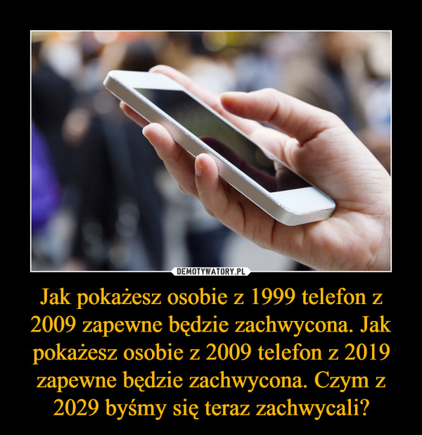 Jak pokażesz osobie z 1999 telefon z 2009 zapewne będzie zachwycona. Jak pokażesz osobie z 2009 telefon z 2019 zapewne będzie zachwycona. Czym z 2029 byśmy się teraz zachwycali? –  