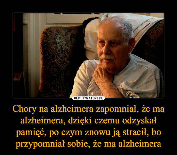 Chory na alzheimera zapomniał, że ma alzheimera, dzięki czemu odzyskał pamięć, po czym znowu ją stracił, bo przypomniał sobie, że ma alzheimera