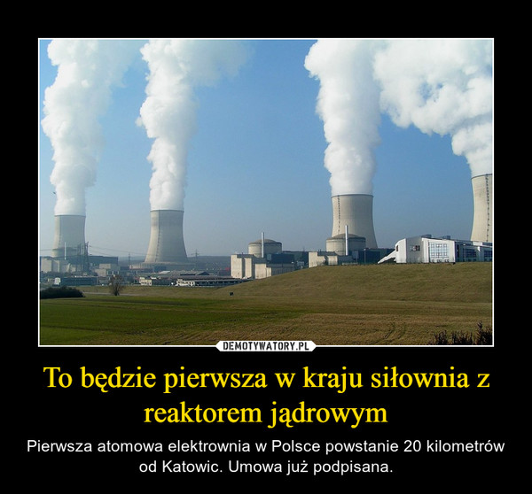 To będzie pierwsza w kraju siłownia z reaktorem jądrowym – Pierwsza atomowa elektrownia w Polsce powstanie 20 kilometrów od Katowic. Umowa już podpisana. 