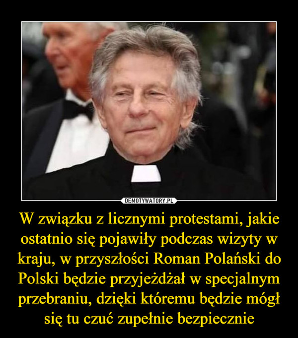 W związku z licznymi protestami, jakie ostatnio się pojawiły podczas wizyty w kraju, w przyszłości Roman Polański do Polski będzie przyjeżdżał w specjalnym przebraniu, dzięki któremu będzie mógł się tu czuć zupełnie bezpiecznie –  