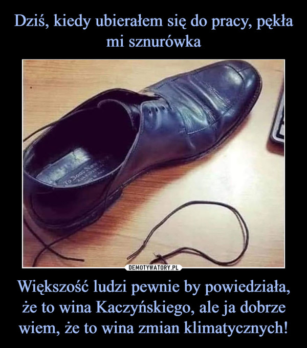 Większość ludzi pewnie by powiedziała, że to wina Kaczyńskiego, ale ja dobrze wiem, że to wina zmian klimatycznych! –  