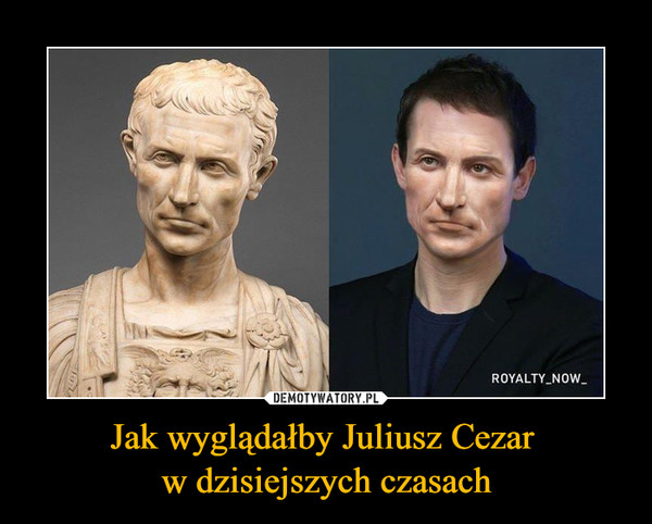 Jak wyglądałby Juliusz Cezar w dzisiejszych czasach –  