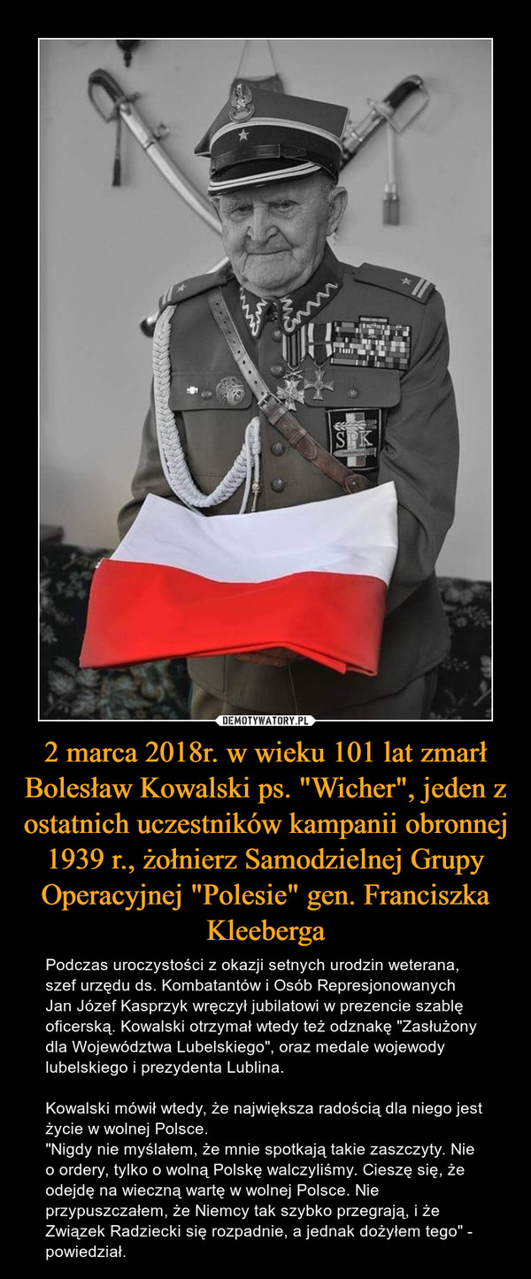 2 marca 2018r. w wieku 101 lat zmarł Bolesław Kowalski ps. "Wicher", jeden z ostatnich uczestników kampanii obronnej 1939 r., żołnierz Samodzielnej Grupy Operacyjnej "Polesie" gen. Franciszka Kleeberga