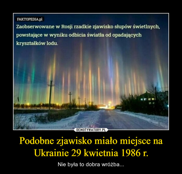 Podobne zjawisko miało miejsce na Ukrainie 29 kwietnia 1986 r. – Nie była to dobra wróżba... Zaobserwowane w Rosji rzadkie zjawisko słupów świetlnych,powstające w wyniku odbicia światła od opadającychkryształków lodu.