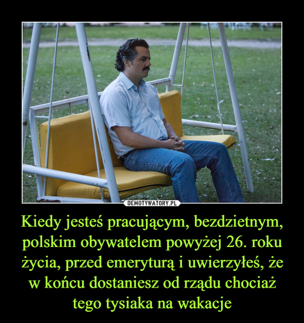 Kiedy jesteś pracującym, bezdzietnym, polskim obywatelem powyżej 26. roku życia, przed emeryturą i uwierzyłeś, że w końcu dostaniesz od rządu chociaż tego tysiaka na wakacje