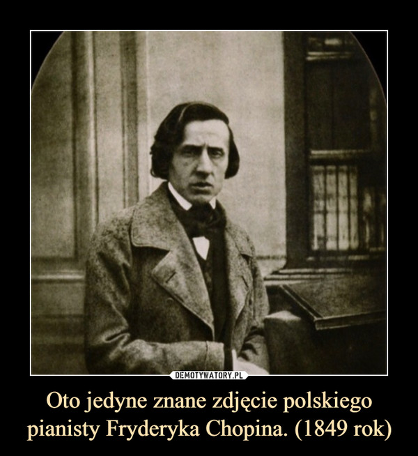 Oto jedyne znane zdjęcie polskiego pianisty Fryderyka Chopina. (1849 rok) –  