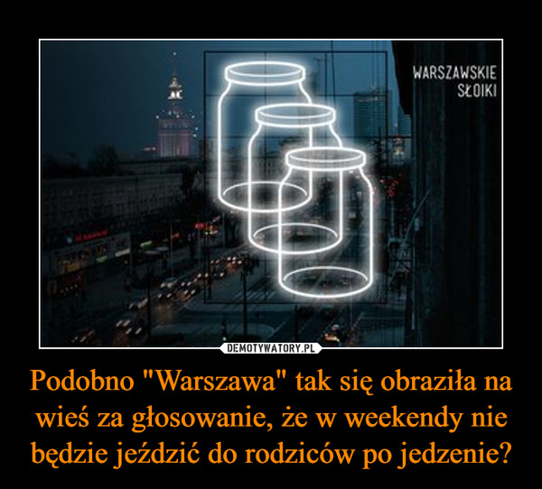 Podobno "Warszawa" tak się obraziła na wieś za głosowanie, że w weekendy nie będzie jeździć do rodziców po jedzenie?