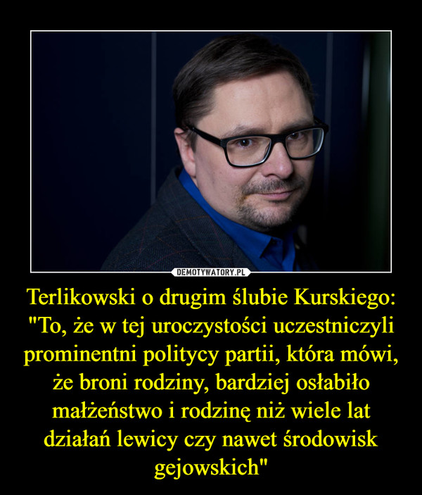 Terlikowski o drugim ślubie Kurskiego: "To, że w tej uroczystości uczestniczyli prominentni politycy partii, która mówi, że broni rodziny, bardziej osłabiło małżeństwo i rodzinę niż wiele lat działań lewicy czy nawet środowisk gejowskich" –  