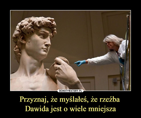 Przyznaj, że myślałeś, że rzeźba 
Dawida jest o wiele mniejsza