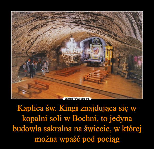 Kaplica św. Kingi znajdująca się w kopalni soli w Bochni, to jedyna budowla sakralna na świecie, w której można wpaść pod pociąg