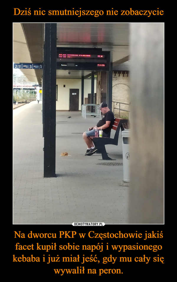 Na dworcu PKP w Częstochowie jakiś facet kupił sobie napój i wypasionego kebaba i już miał jeść, gdy mu cały się wywalił na peron. –  