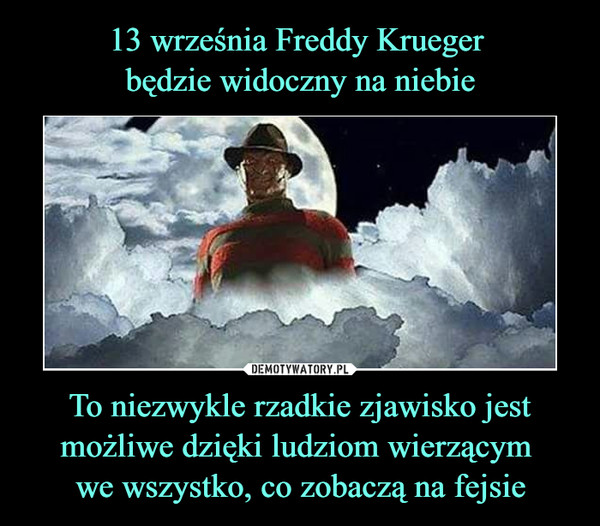 13 września Freddy Krueger 
będzie widoczny na niebie To niezwykle rzadkie zjawisko jest możliwe dzięki ludziom wierzącym 
we wszystko, co zobaczą na fejsie