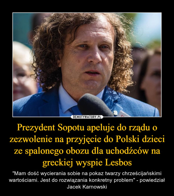 Prezydent Sopotu apeluje do rządu o zezwolenie na przyjęcie do Polski dzieci ze spalonego obozu dla uchodźców na greckiej wyspie Lesbos – "Mam dość wycierania sobie na pokaz twarzy chrześcijańskimi wartościami. Jest do rozwiązania konkretny problem" - powiedział Jacek Karnowski 