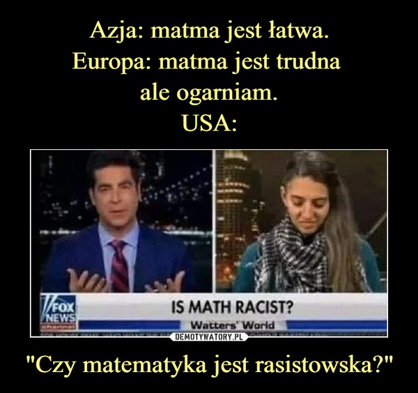 Azja: matma jest łatwa.
Europa: matma jest trudna 
ale ogarniam.
USA: "Czy matematyka jest rasistowska?"