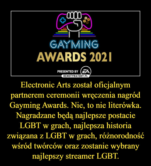 Electronic Arts został oficjalnym partnerem ceremonii wręczenia nagród Gayming Awards. Nie, to nie literówka. Nagradzane będą najlepsze postacie LGBT w grach, najlepsza historia związana z LGBT w grach, różnorodność wśród twórców oraz zostanie wybrany najlepszy streamer LGBT.