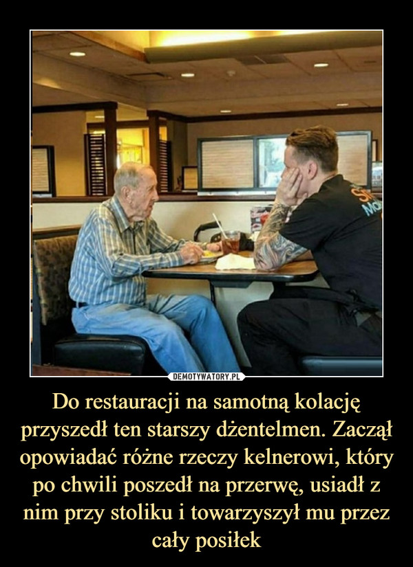 Do restauracji na samotną kolację przyszedł ten starszy dżentelmen. Zaczął opowiadać różne rzeczy kelnerowi, który po chwili poszedł na przerwę, usiadł z nim przy stoliku i towarzyszył mu przez cały posiłek –  