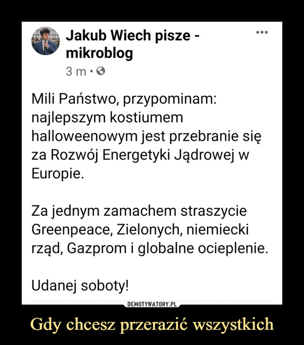 Gdy chcesz przerazić wszystkich –  Jakub Wiech pisze - mikroblog5 min  · Mili Państwo, przypominam: najlepszym kostiumem halloweenowym jest przebranie się za Rozwój Energetyki Jądrowej w Europie.Za jednym zamachem straszycie Greenpeace, Zielonych, niemiecki rząd, Gazprom i globalne ocieplenie.Udanej soboty!