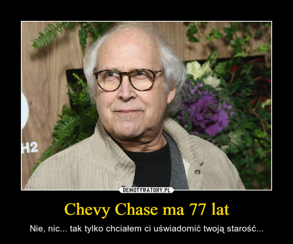 Chevy Chase ma 77 lat – Nie, nic... tak tylko chciałem ci uświadomić twoją starość... 