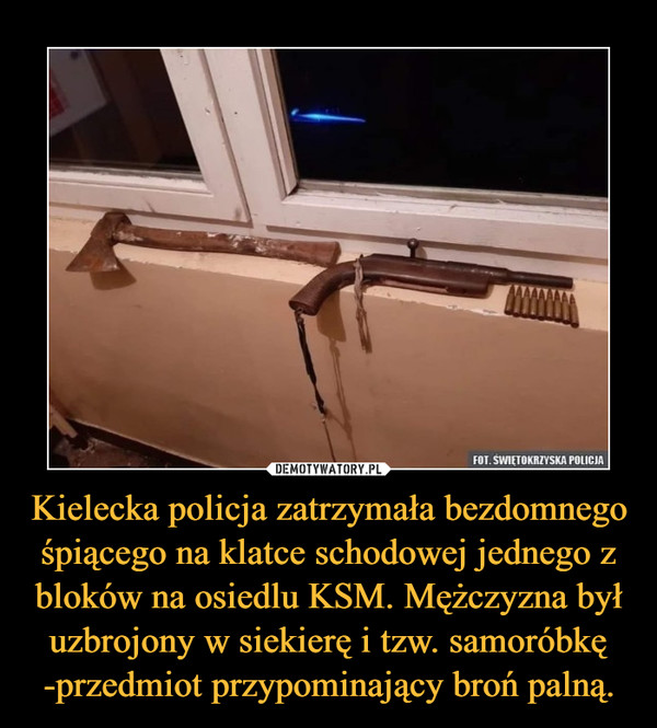 Kielecka policja zatrzymała bezdomnego śpiącego na klatce schodowej jednego z bloków na osiedlu KSM. Mężczyzna był uzbrojony w siekierę i tzw. samoróbkę -przedmiot przypominający broń palną. –  