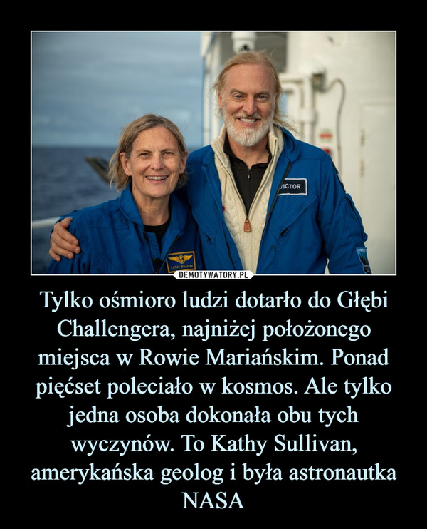 Tylko ośmioro ludzi dotarło do Głębi Challengera, najniżej położonego miejsca w Rowie Mariańskim. Ponad pięćset poleciało w kosmos. Ale tylko jedna osoba dokonała obu tych wyczynów. To Kathy Sullivan, amerykańska geolog i była astronautka NASA