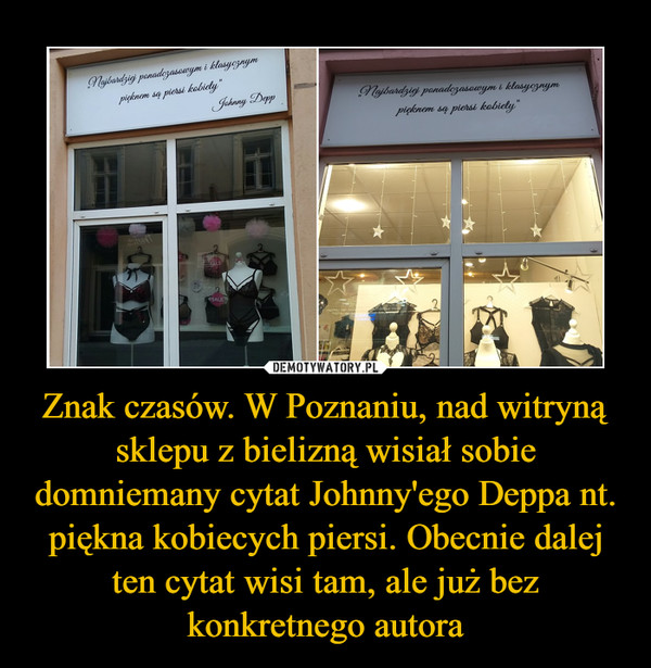Znak czasów. W Poznaniu, nad witryną sklepu z bielizną wisiał sobie domniemany cytat Johnny'ego Deppa nt. piękna kobiecych piersi. Obecnie dalej ten cytat wisi tam, ale już bez konkretnego autora