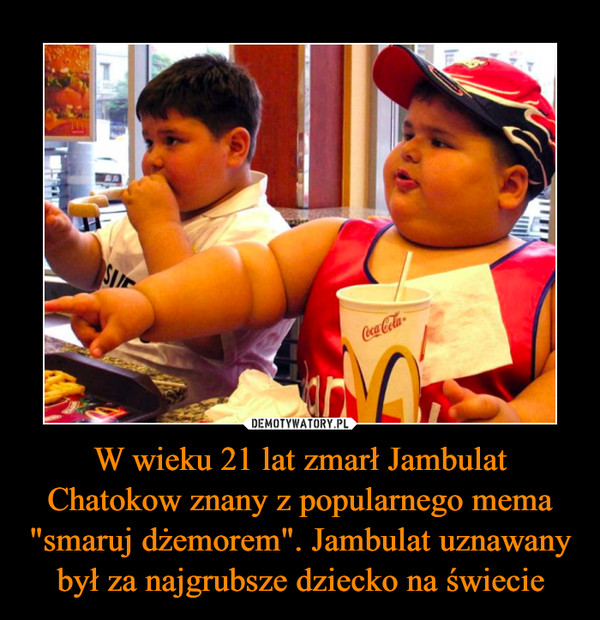 W wieku 21 lat zmarł Jambulat Chatokow znany z popularnego mema "smaruj dżemorem". Jambulat uznawany był za najgrubsze dziecko na świecie