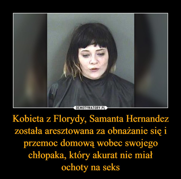 Kobieta z Florydy, Samanta Hernandez została aresztowana za obnażanie się i przemoc domową wobec swojego chłopaka, który akurat nie miałochoty na seks –  