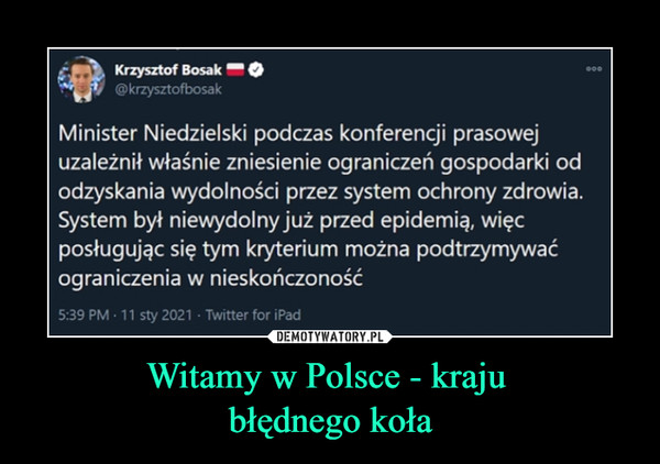 Witamy w Polsce - kraju błędnego koła –  Krzysztof Bosak@krzysztofbosak00Minister Niedzielski podczas konferencji prasowejuzależnił właśnie zniesienie ograniczeń gospodarki ododzyskania wydolności przez system ochrony zdrowia.System był niewydolny już przed epidemią, więcposługując się tym kryterium można podtrzymywaćograniczenia w nieskończoność5:39 PM · 11 sty 2021 · Twitter for iPad