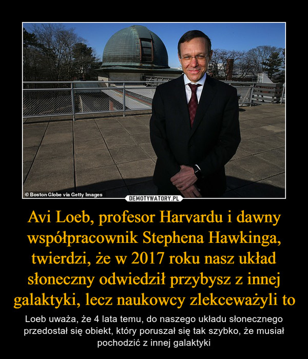 Avi Loeb, profesor Harvardu i dawny współpracownik Stephena Hawkinga, twierdzi, że w 2017 roku nasz układ słoneczny odwiedził przybysz z innej galaktyki, lecz naukowcy zlekceważyli to – Loeb uważa, że 4 lata temu, do naszego układu słonecznego przedostał się obiekt, który poruszał się tak szybko, że musiał pochodzić z innej galaktyki 